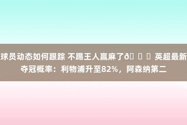 球员动态如何跟踪 不踢王人赢麻了😅英超最新夺冠概率：利物浦升至82%，阿森纳第二