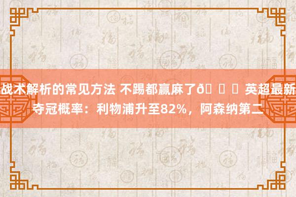 战术解析的常见方法 不踢都赢麻了😅英超最新夺冠概率：利物浦升至82%，阿森纳第二