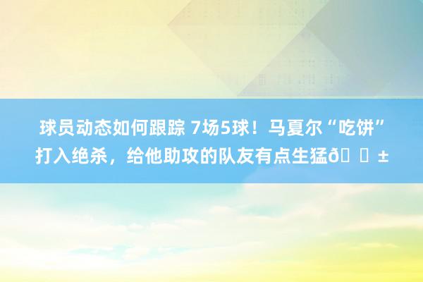 球员动态如何跟踪 7场5球！马夏尔“吃饼”打入绝杀，给他助攻的队友有点生猛😱