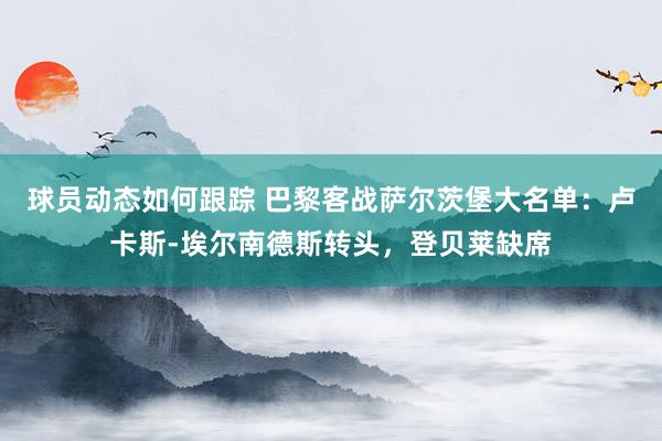 球员动态如何跟踪 巴黎客战萨尔茨堡大名单：卢卡斯-埃尔南德斯转头，登贝莱缺席