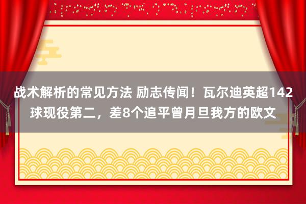 战术解析的常见方法 励志传闻！瓦尔迪英超142球现役第二，差8个追平曾月旦我方的欧文