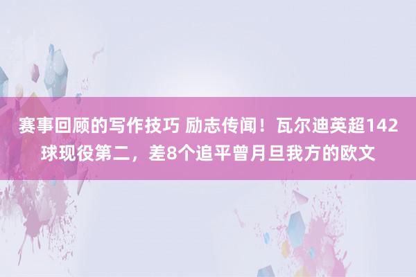 赛事回顾的写作技巧 励志传闻！瓦尔迪英超142球现役第二，差8个追平曾月旦我方的欧文