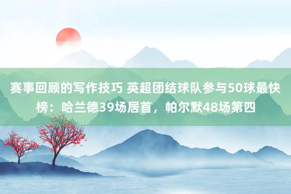 赛事回顾的写作技巧 英超团结球队参与50球最快榜：哈兰德39场居首，帕尔默48场第四