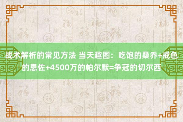 战术解析的常见方法 当天趣图：吃饱的桑乔+戒色的恩佐+4500万的帕尔默=争冠的切尔西