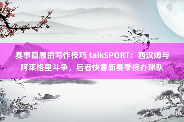 赛事回顾的写作技巧 talkSPORT：西汉姆与阿莱格里斗争，后者快意新赛季接办球队