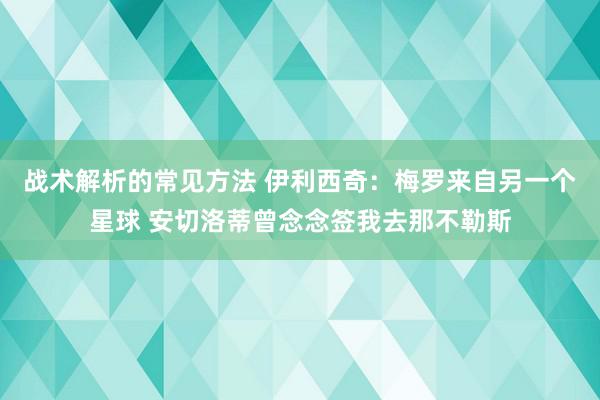 战术解析的常见方法 伊利西奇：梅罗来自另一个星球 安切洛蒂曾念念签我去那不勒斯