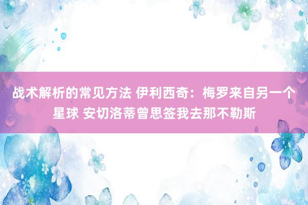 战术解析的常见方法 伊利西奇：梅罗来自另一个星球 安切洛蒂曾思签我去那不勒斯