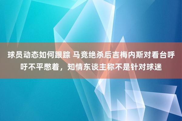 球员动态如何跟踪 马竞绝杀后吉梅内斯对看台呼吁不平憋着，知情东谈主称不是针对球迷