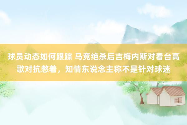 球员动态如何跟踪 马竞绝杀后吉梅内斯对看台高歌对抗憋着，知情东说念主称不是针对球迷