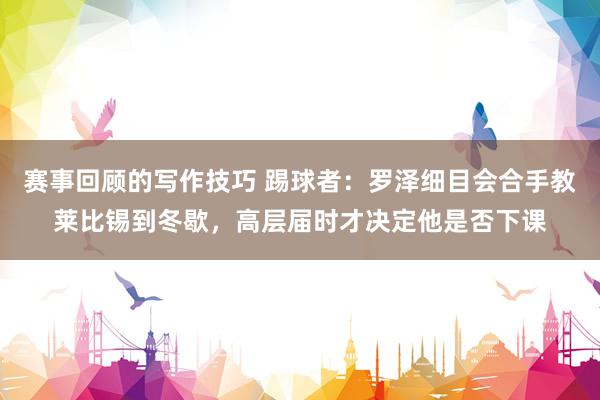 赛事回顾的写作技巧 踢球者：罗泽细目会合手教莱比锡到冬歇，高层届时才决定他是否下课