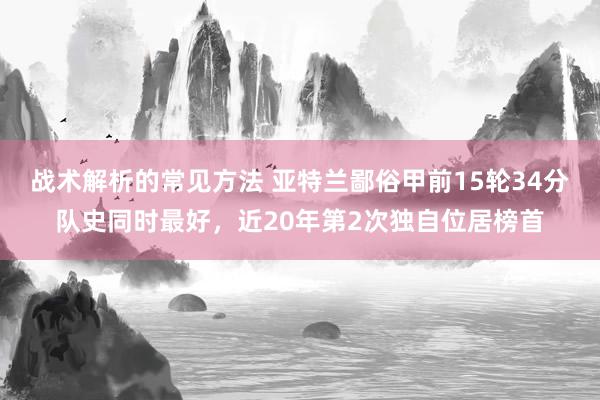 战术解析的常见方法 亚特兰鄙俗甲前15轮34分队史同时最好，近20年第2次独自位居榜首