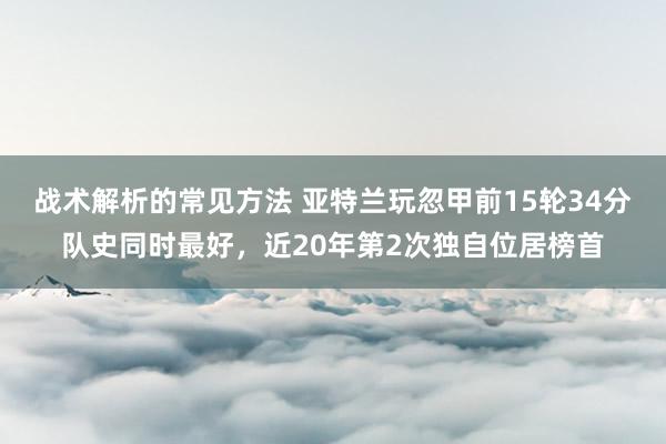 战术解析的常见方法 亚特兰玩忽甲前15轮34分队史同时最好，近20年第2次独自位居榜首