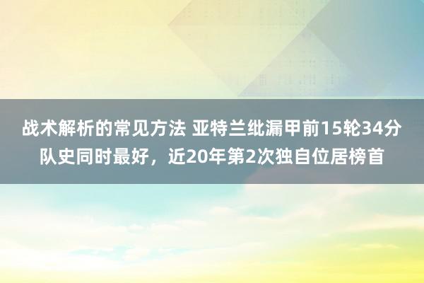 战术解析的常见方法 亚特兰纰漏甲前15轮34分队史同时最好，近20年第2次独自位居榜首