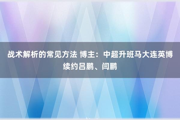 战术解析的常见方法 博主：中超升班马大连英博续约吕鹏、闫鹏