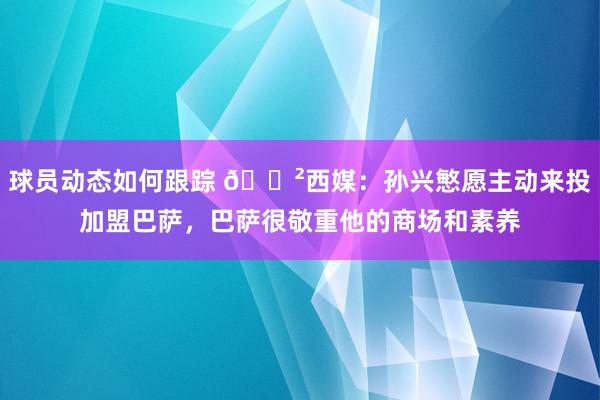 球员动态如何跟踪 😲西媒：孙兴慜愿主动来投加盟巴萨，巴萨很敬重他的商场和素养