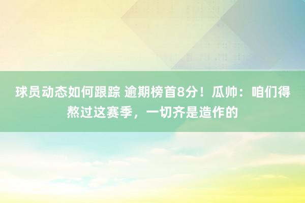 球员动态如何跟踪 逾期榜首8分！瓜帅：咱们得熬过这赛季，一切齐是造作的