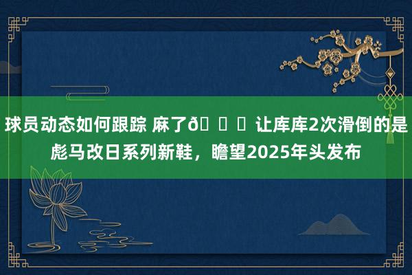 球员动态如何跟踪 麻了😂让库库2次滑倒的是彪马改日系列新鞋，瞻望2025年头发布