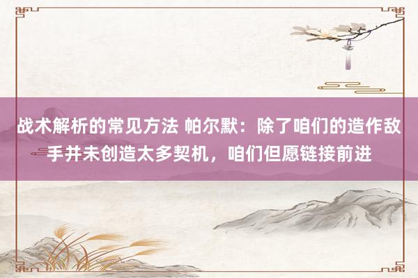 战术解析的常见方法 帕尔默：除了咱们的造作敌手并未创造太多契机，咱们但愿链接前进