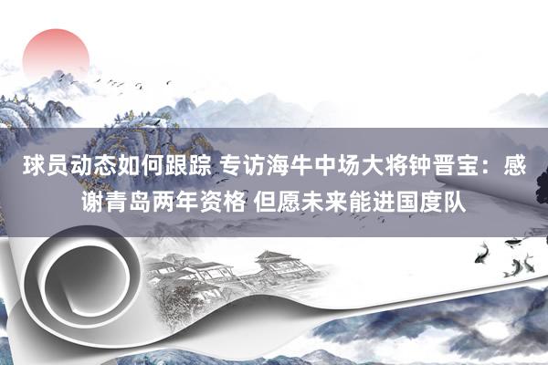 球员动态如何跟踪 专访海牛中场大将钟晋宝：感谢青岛两年资格 但愿未来能进国度队