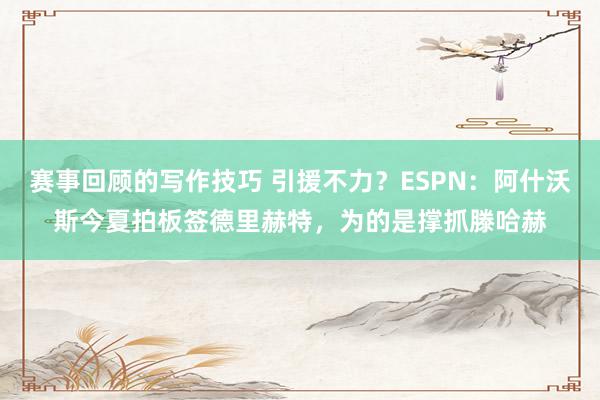 赛事回顾的写作技巧 引援不力？ESPN：阿什沃斯今夏拍板签德里赫特，为的是撑抓滕哈赫