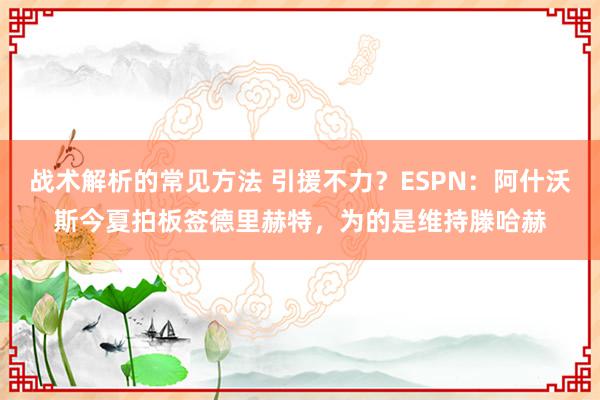 战术解析的常见方法 引援不力？ESPN：阿什沃斯今夏拍板签德里赫特，为的是维持滕哈赫