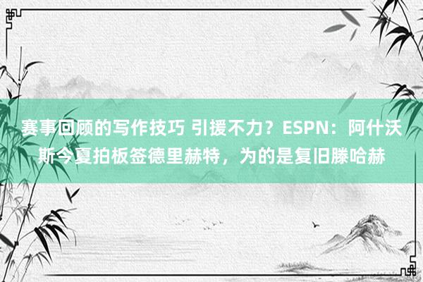 赛事回顾的写作技巧 引援不力？ESPN：阿什沃斯今夏拍板签德里赫特，为的是复旧滕哈赫