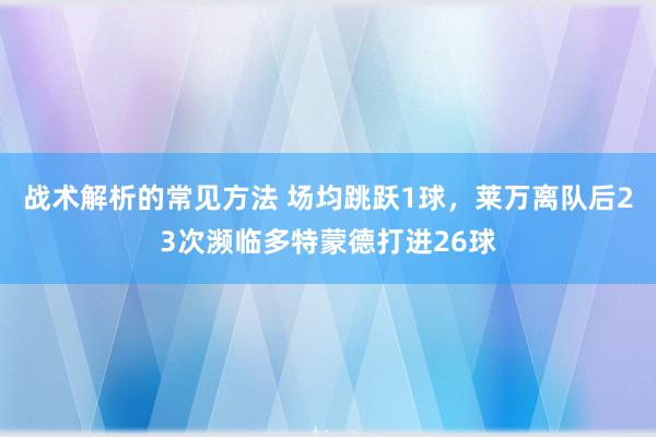 战术解析的常见方法 场均跳跃1球，莱万离队后23次濒临多特蒙德打进26球