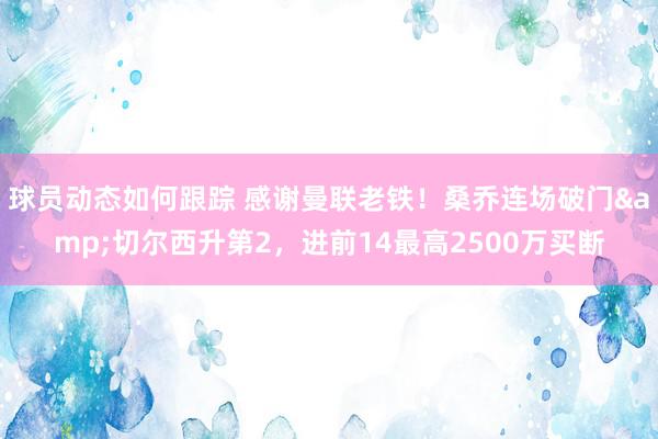 球员动态如何跟踪 感谢曼联老铁！桑乔连场破门&切尔西升第2，进前14最高2500万买断