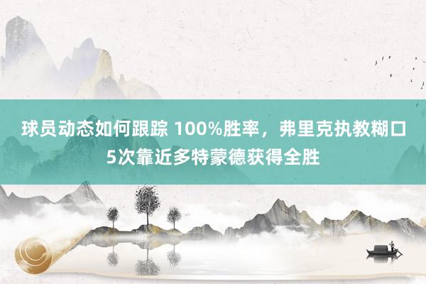 球员动态如何跟踪 100%胜率，弗里克执教糊口5次靠近多特蒙德获得全胜