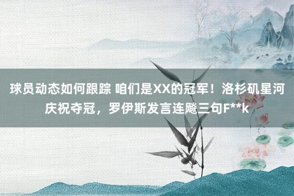 球员动态如何跟踪 咱们是XX的冠军！洛杉矶星河庆祝夺冠，罗伊斯发言连飚三句F**k