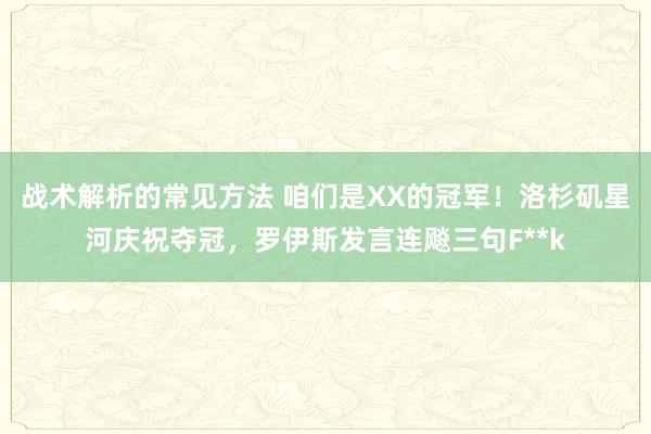 战术解析的常见方法 咱们是XX的冠军！洛杉矶星河庆祝夺冠，罗伊斯发言连飚三句F**k