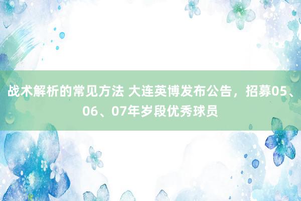 战术解析的常见方法 大连英博发布公告，招募05、06、07年岁段优秀球员