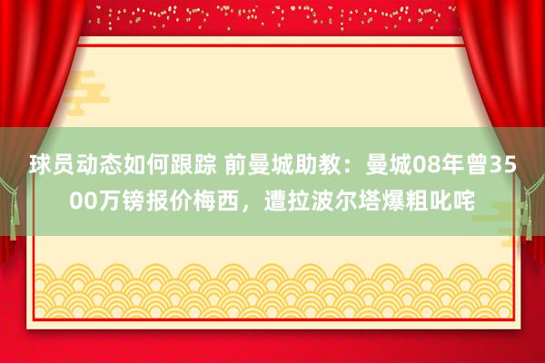 球员动态如何跟踪 前曼城助教：曼城08年曾3500万镑报价梅西，遭拉波尔塔爆粗叱咤