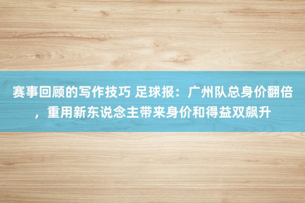 赛事回顾的写作技巧 足球报：广州队总身价翻倍，重用新东说念主带来身价和得益双飙升