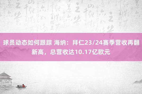 球员动态如何跟踪 海纳：拜仁23/24赛季营收再翻新高，总营收达10.17亿欧元