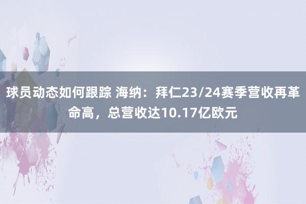 球员动态如何跟踪 海纳：拜仁23/24赛季营收再革命高，总营收达10.17亿欧元