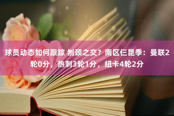 球员动态如何跟踪 刎颈之交？南区仨昆季：曼联2轮0分，热刺3轮1分，纽卡4轮2分