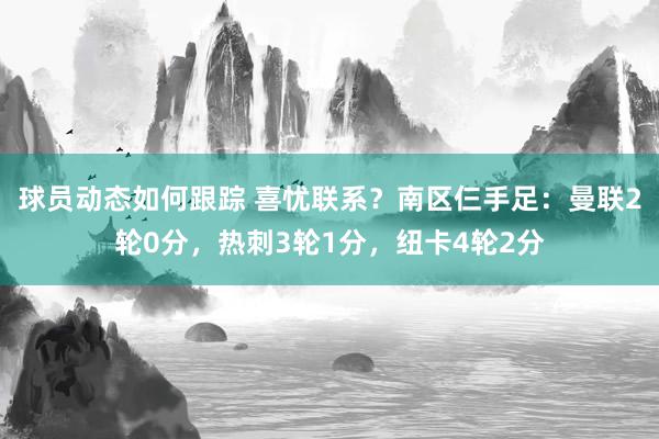 球员动态如何跟踪 喜忧联系？南区仨手足：曼联2轮0分，热刺3轮1分，纽卡4轮2分