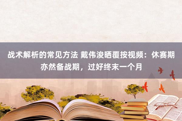 战术解析的常见方法 戴伟浚晒覆按视频：休赛期亦然备战期，过好终末一个月