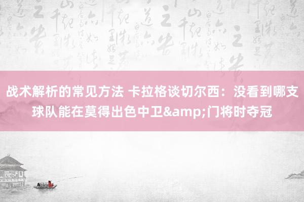 战术解析的常见方法 卡拉格谈切尔西：没看到哪支球队能在莫得出色中卫&门将时夺冠