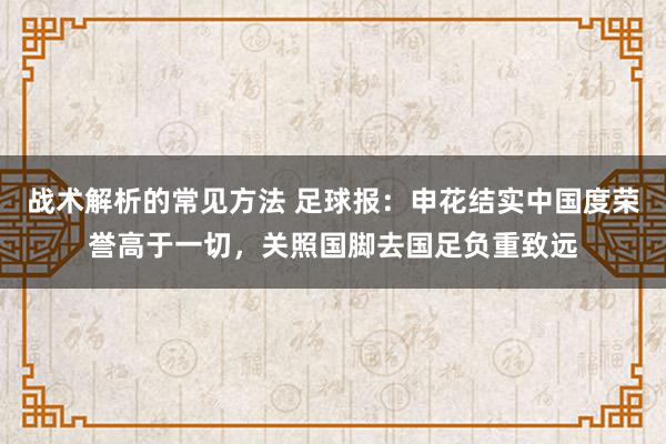 战术解析的常见方法 足球报：申花结实中国度荣誉高于一切，关照国脚去国足负重致远