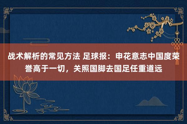 战术解析的常见方法 足球报：申花意志中国度荣誉高于一切，关照国脚去国足任重道远