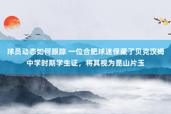 球员动态如何跟踪 一位合肥球迷保藏了贝克汉姆中学时期学生证，将其视为昆山片玉