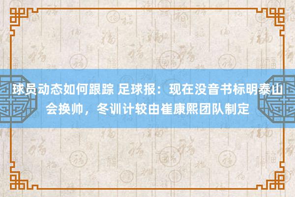 球员动态如何跟踪 足球报：现在没音书标明泰山会换帅，冬训计较由崔康熙团队制定