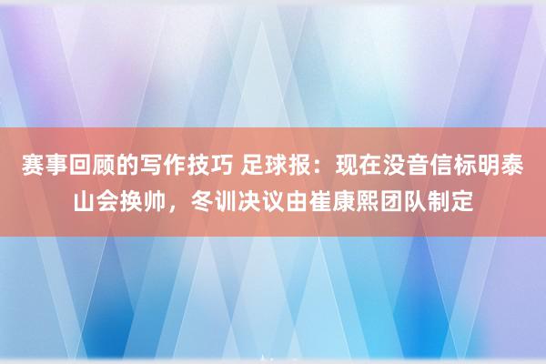 赛事回顾的写作技巧 足球报：现在没音信标明泰山会换帅，冬训决议由崔康熙团队制定