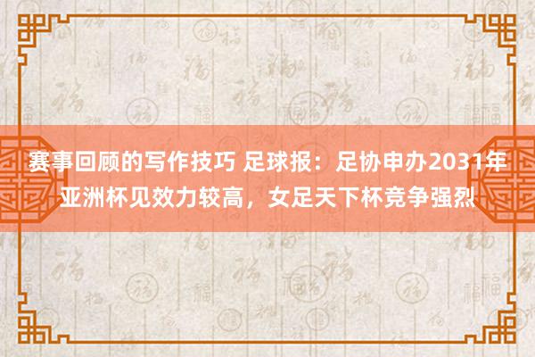 赛事回顾的写作技巧 足球报：足协申办2031年亚洲杯见效力较高，女足天下杯竞争强烈