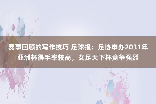 赛事回顾的写作技巧 足球报：足协申办2031年亚洲杯得手率较高，女足天下杯竞争强烈