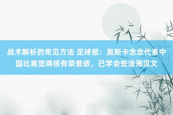 战术解析的常见方法 足球报：奥斯卡念念代表中国比赛觉得很有荣誉感，已学会些浅薄汉文