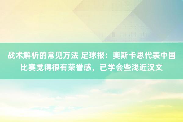 战术解析的常见方法 足球报：奥斯卡思代表中国比赛觉得很有荣誉感，已学会些浅近汉文