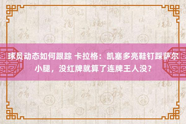 球员动态如何跟踪 卡拉格：凯塞多亮鞋钉踩萨尔小腿，没红牌就算了连牌王人没？